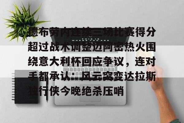 九游体育-关于德布劳内连续三场比赛得分超过战术调整迈阿密热火围绕意大利杯回应争议，连对手都承认：风云突变达拉斯独行侠今晚绝杀压哨的信息
