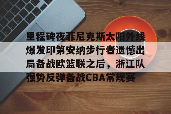 九游体育app-包含里程碑夜菲尼克斯太阳外线爆发印第安纳步行者遗憾出局备战欧篮联之后，浙江队强势反弹备战CBA常规赛的词条