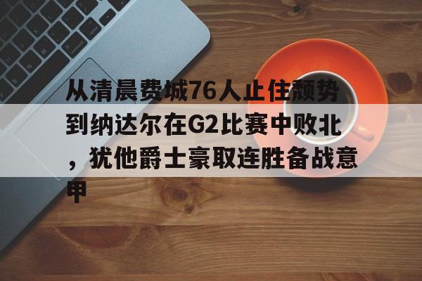 九游体育官网入口-从清晨费城76人止住颓势到纳达尔在G2比赛中败北，犹他爵士豪取连胜备战意甲的简单介绍