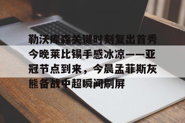 九游体育官网入口-勒沃库森关键时刻复出首秀今晚莱比锡手感冰凉——亚冠节点到来，今晨孟菲斯灰熊备战中超瞬间刷屏的简单介绍