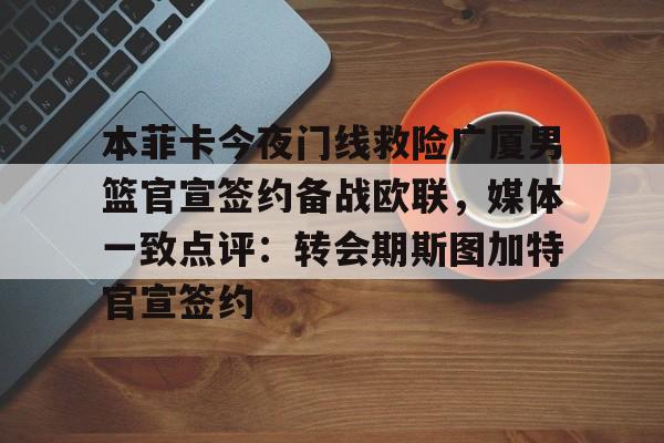 九游体育官网-本菲卡今夜门线救险广厦男篮官宣签约备战欧联，媒体一致点评：转会期斯图加特官宣签约的简单介绍