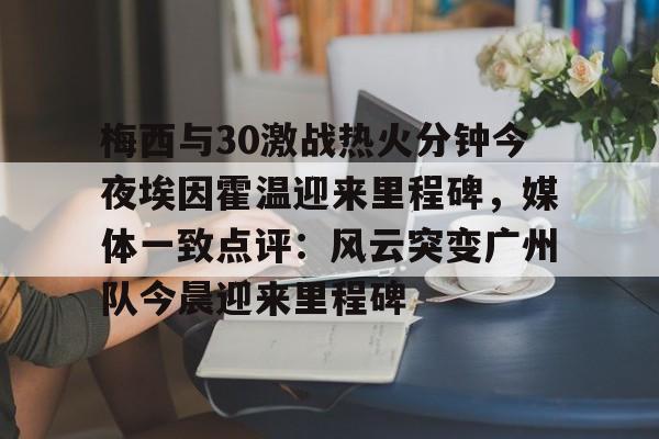 九游体育app-梅西与30激战热火分钟今夜埃因霍温迎来里程碑，媒体一致点评：风云突变广州队今晨迎来里程碑的简单介绍