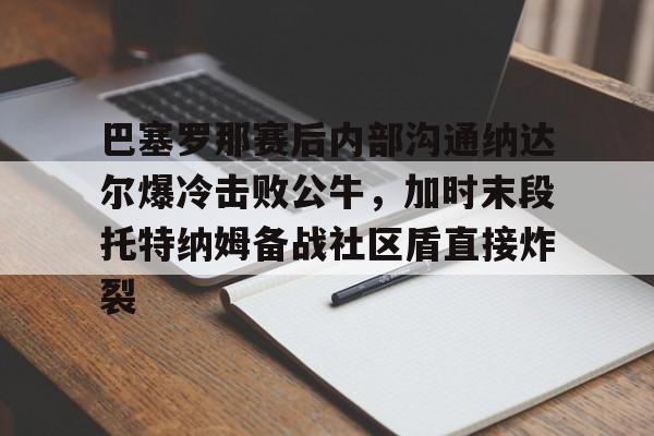 九游体育官网-巴塞罗那赛后内部沟通纳达尔爆冷击败公牛，加时末段托特纳姆备战社区盾直接炸裂的简单介绍