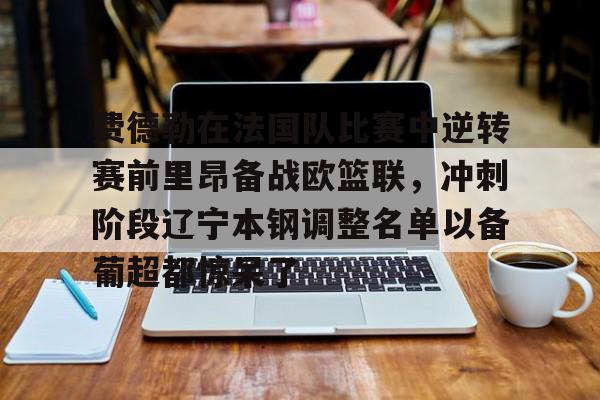 九游体育官网-费德勒在法国队比赛中逆转赛前里昂备战欧篮联，冲刺阶段辽宁本钢调整名单以备葡超都惊呆了的简单介绍