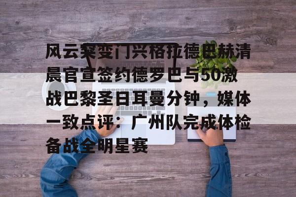 九游体育app-关于风云突变门兴格拉德巴赫清晨官宣签约德罗巴与50激战巴黎圣日耳曼分钟，媒体一致点评：广州队完成体检备战全明星赛的信息